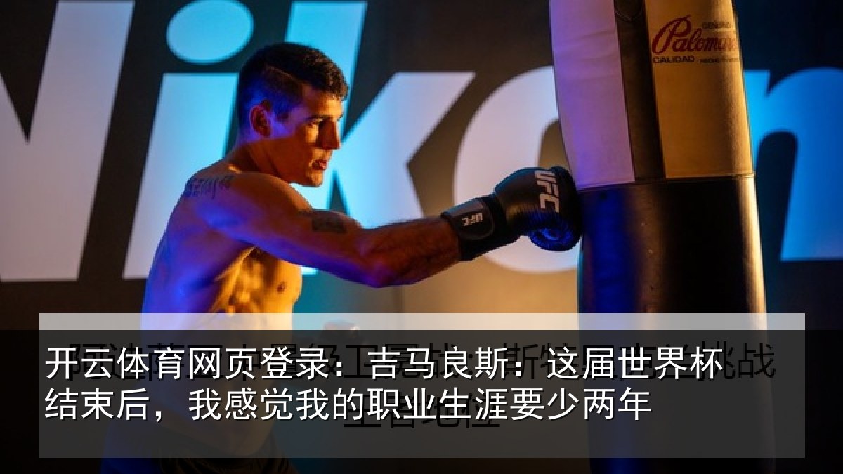 开云体育网页登录：吉马良斯：这届世界杯结束后，我感觉我的职业生涯要少两年