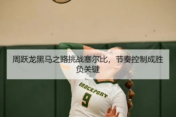 周跃龙黑马之路挑战塞尔比，节奏控制成胜负关键
