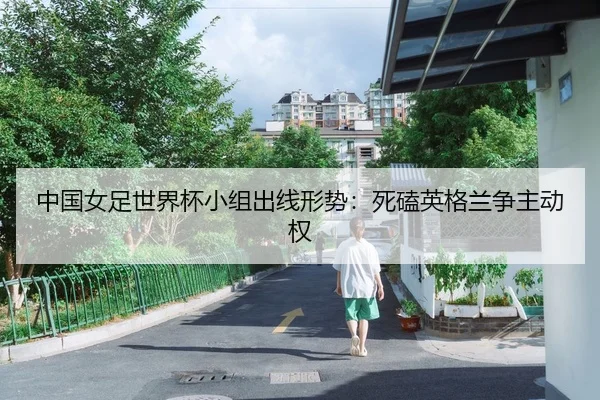 中国女足世界杯小组出线形势：死磕英格兰争主动权