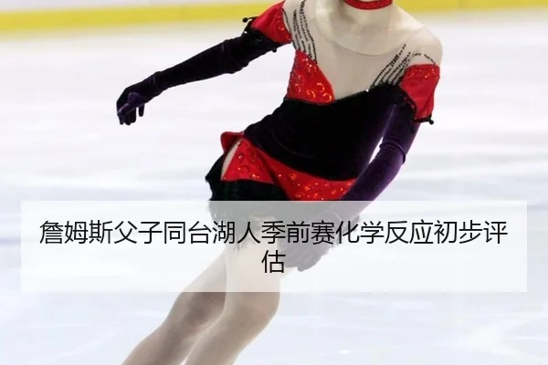 詹姆斯父子同台湖人季前赛化学反应初步评估