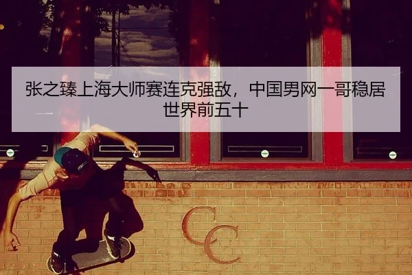张之臻上海大师赛连克强敌，中国男网一哥稳居世界前五十