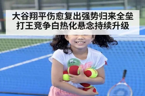 大谷翔平伤愈复出强势归来全垒打王竞争白热化悬念持续升级
