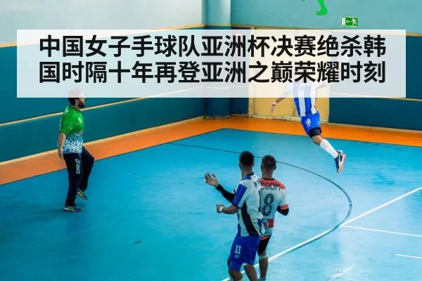 中国女子手球队亚洲杯决赛绝杀韩国时隔十年再登亚洲之巅荣耀时刻