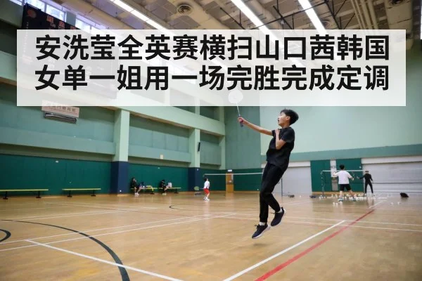 安洗莹全英赛横扫山口茜韩国女单一姐用一场完胜完成定调