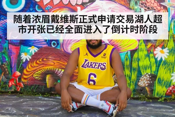 随着浓眉戴维斯正式申请交易湖人超市开张已经全面进入了倒计时阶段