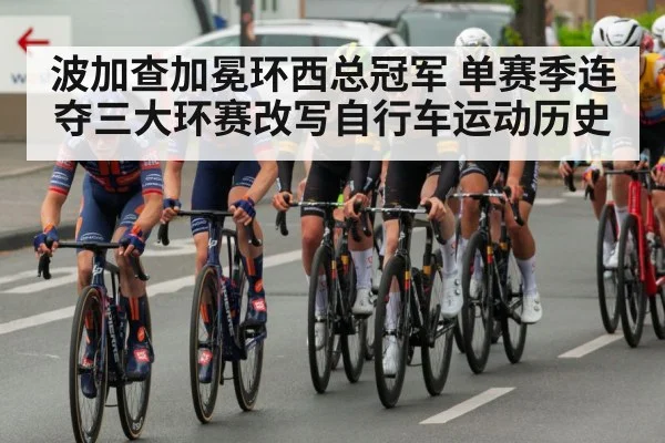 波加查加冕环西总冠军 单赛季连夺三大环赛改写自行车运动历史
