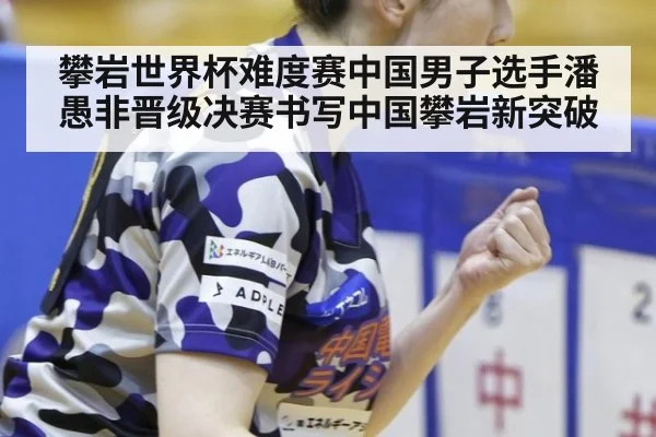 攀岩世界杯难度赛中国男子选手潘愚非晋级决赛书写中国攀岩新突破